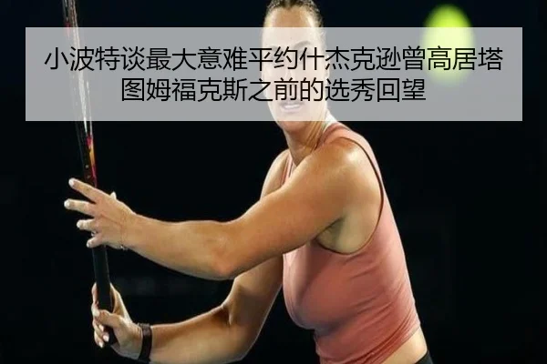 小波特谈最大意难平约什杰克逊曾高居塔图姆福克斯之前的选秀回望 - EONSPORTS